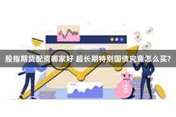 股指期货配资哪家好 超长期特别国债究竟怎么买?