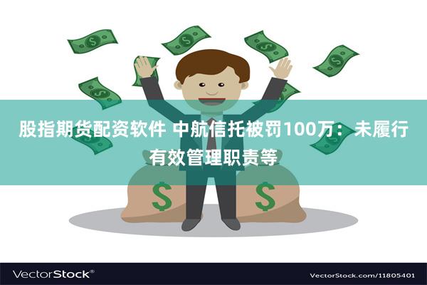 股指期货配资软件 中航信托被罚100万：未履行有效管理职责等
