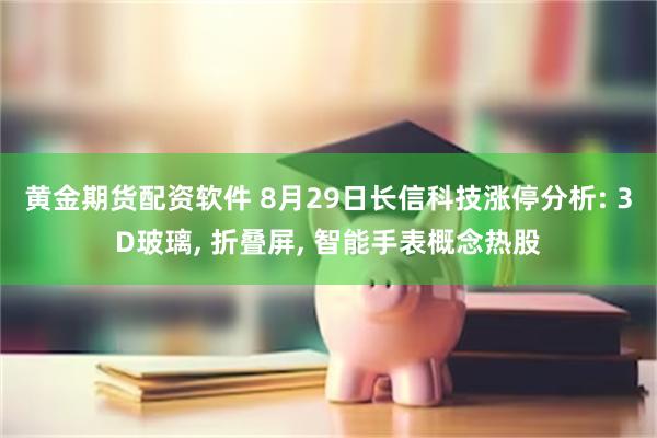 黄金期货配资软件 8月29日长信科技涨停分析: 3D玻璃, 折叠屏, 智能手表概念热股