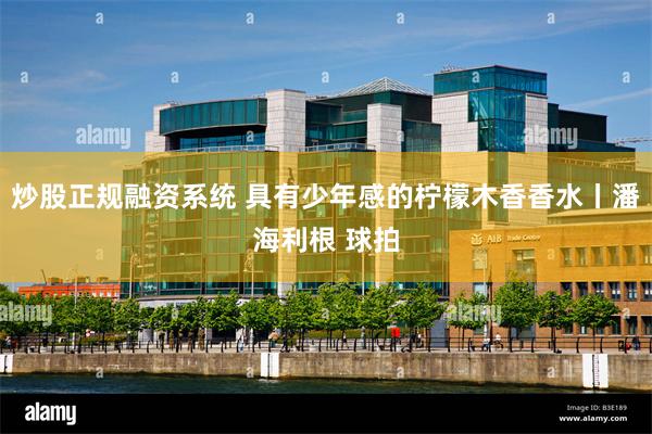 炒股正规融资系统 具有少年感的柠檬木香香水丨潘海利根 球拍