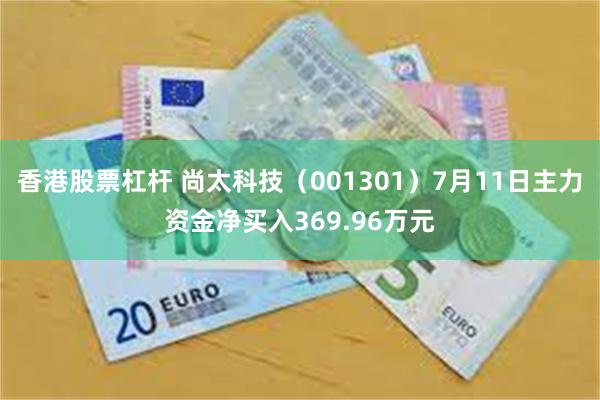 香港股票杠杆 尚太科技（001301）7月11日主力资金净买入369.96万元