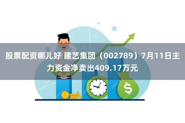 股票配资哪儿好 建艺集团（002789）7月11日主力资金净卖出409.17万元