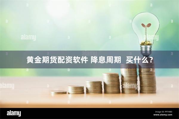 黄金期货配资软件 降息周期  买什么？