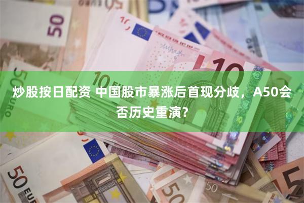 炒股按日配资 中国股市暴涨后首现分歧，A50会否历史重演？