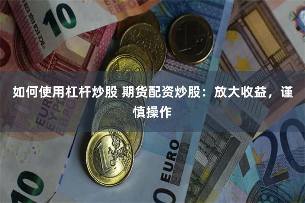 如何使用杠杆炒股 期货配资炒股：放大收益，谨慎操作