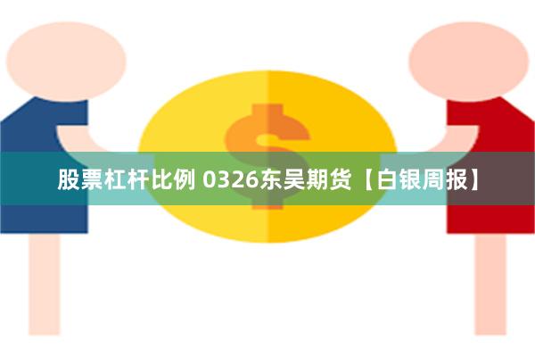 股票杠杆比例 0326东吴期货【白银周报】