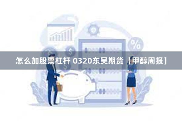 怎么加股票杠杆 0320东吴期货【甲醇周报】
