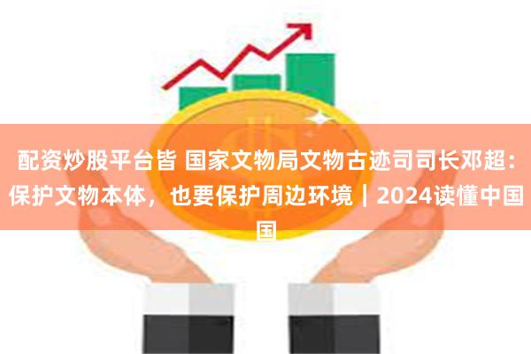 配资炒股平台皆 国家文物局文物古迹司司长邓超：保护文物本体，也要保护周边环境｜2024读懂中国