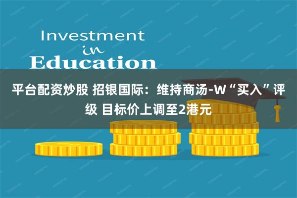 平台配资炒股 招银国际：维持商汤-W“买入”评级 目标价上调至2港元