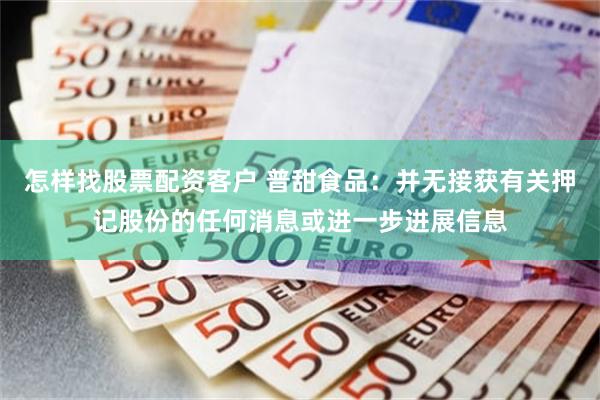 怎样找股票配资客户 普甜食品：并无接获有关押记股份的任何消息或进一步进展信息