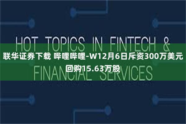 联华证券下载 哔哩哔哩-W12月6日斥资300万美元回购15.63万股
