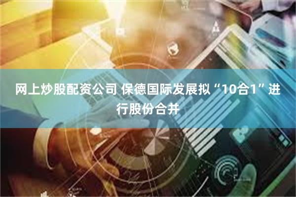 网上炒股配资公司 保德国际发展拟“10合1”进行股份合并