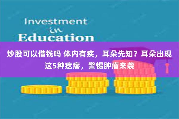 炒股可以借钱吗 体内有疾，耳朵先知？耳朵出现这5种疙瘩，警惕肿瘤来袭