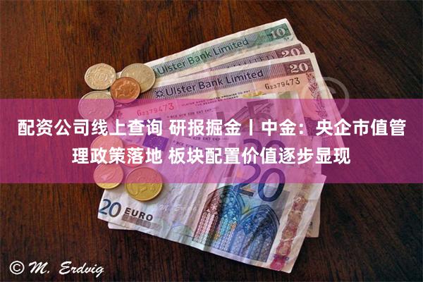 配资公司线上查询 研报掘金丨中金：央企市值管理政策落地 板块配置价值逐步显现