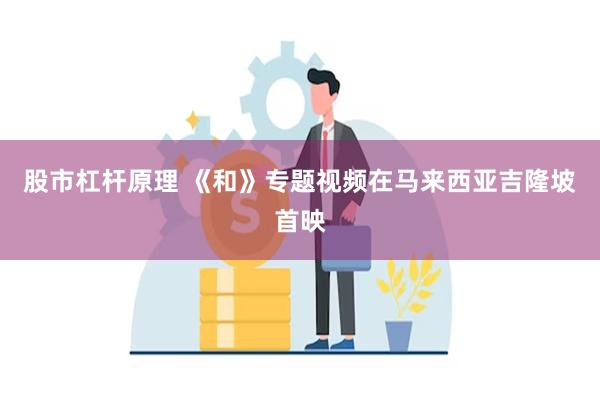 股市杠杆原理 《和》专题视频在马来西亚吉隆坡首映