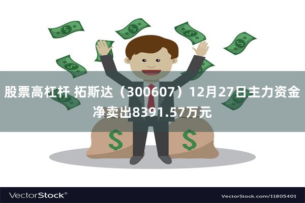 股票高杠杆 拓斯达（300607）12月27日主力资金净卖出8391.57万元