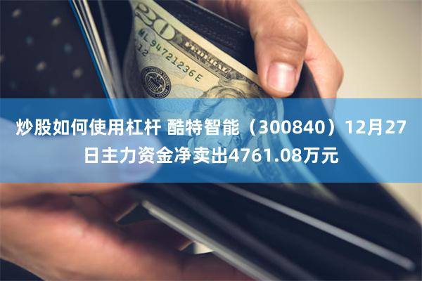 炒股如何使用杠杆 酷特智能（300840）12月27日主力资金净卖出4761.08万元