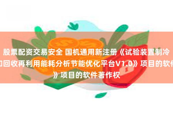股票配资交易安全 国机通用新注册《试验装置制冷剂充注和回收再利用能耗分析节能优化平台V1.0》项目的软件著作权