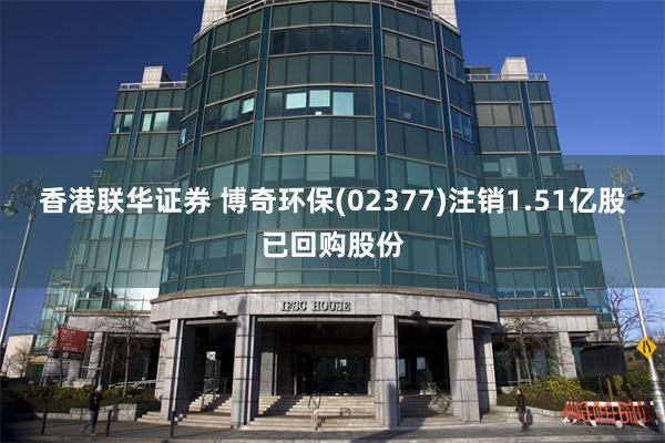 香港联华证券 博奇环保(02377)注销1.51亿股已回购股份