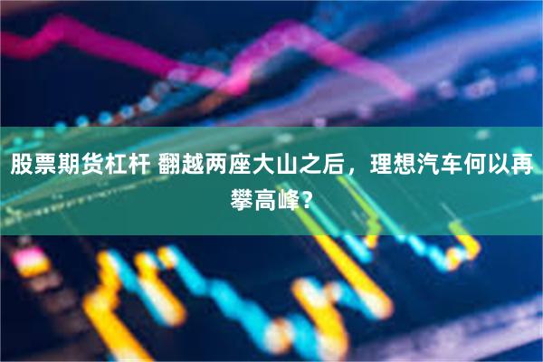 股票期货杠杆 翻越两座大山之后，理想汽车何以再攀高峰？