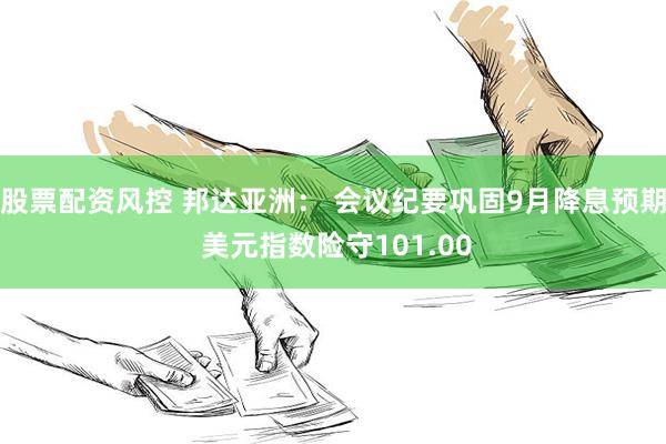 股票配资风控 邦达亚洲： 会议纪要巩固9月降息预期 美元指数险守101.00