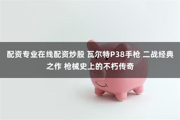 配资专业在线配资炒股 瓦尔特P38手枪 二战经典之作 枪械史上的不朽传奇
