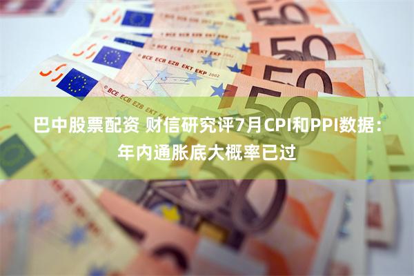 巴中股票配资 财信研究评7月CPI和PPI数据：年内通胀底大概率已过