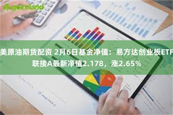 美原油期货配资 2月6日基金净值：易方达创业板ETF联接A最新净值2.178，涨2.65%