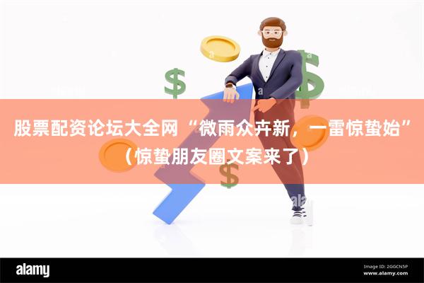股票配资论坛大全网 “微雨众卉新，一雷惊蛰始”（惊蛰朋友圈文案来了）