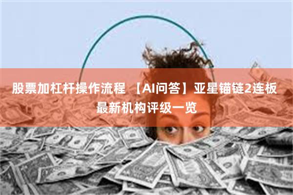 股票加杠杆操作流程 【AI问答】亚星锚链2连板 最新机构评级一览