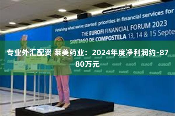 专业外汇配资 莱美药业：2024年度净利润约-8780万元