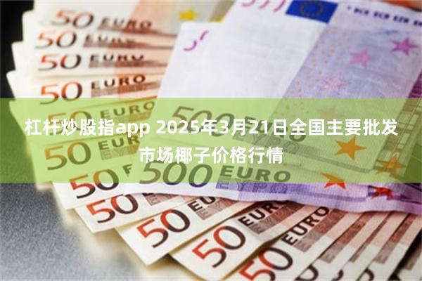 杠杆炒股指app 2025年3月21日全国主要批发市场椰子价格行情