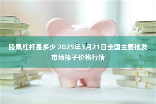 股票杠杆是多少 2025年3月21日全国主要批发市场榛子价格行情