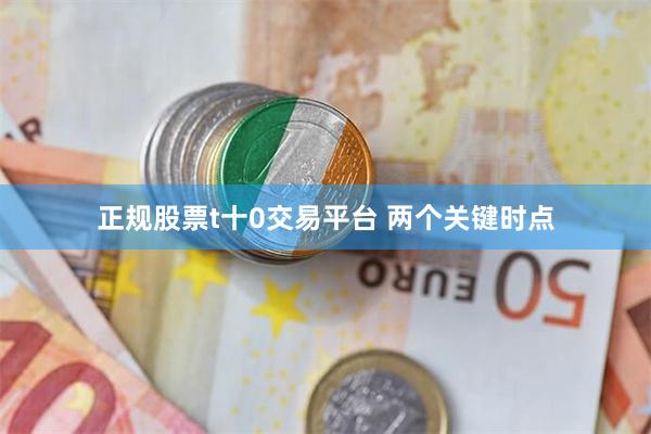 正规股票t十0交易平台 两个关键时点