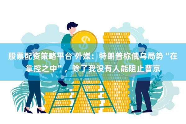股票配资策略平台 外媒：特朗普称俄乌局势“在掌控之中”，除了我没有人能阻止普京