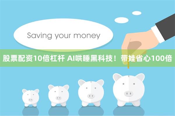 股票配资10倍杠杆 AI哄睡黑科技！带娃省心100倍