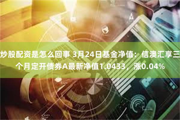 炒股配资是怎么回事 3月24日基金净值：信澳汇享三个月定开债券A最新净值1.0433，涨0.04%