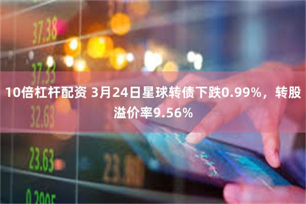 10倍杠杆配资 3月24日星球转债下跌0.99%，转股溢价率9.56%