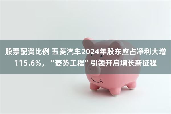 股票配资比例 五菱汽车2024年股东应占净利大增115.6%，“菱势工程”引领开启增长新征程
