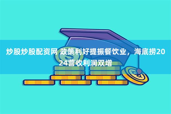 炒股炒股配资网 政策利好提振餐饮业，海底捞2024营收利润双增