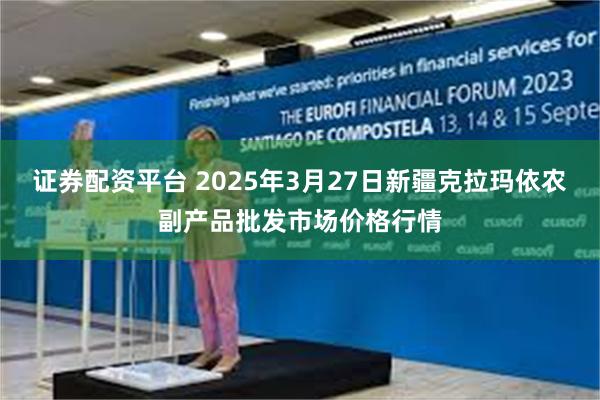 证券配资平台 2025年3月27日新疆克拉玛依农副产品批发市场价格行情