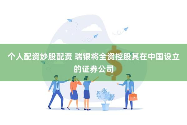 个人配资炒股配资 瑞银将全资控股其在中国设立的证券公司