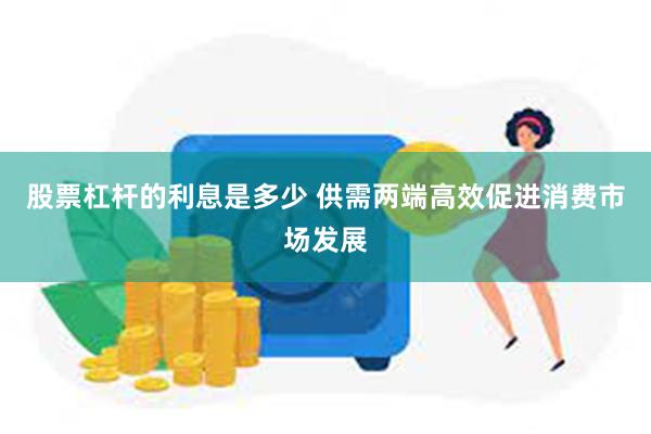 股票杠杆的利息是多少 供需两端高效促进消费市场发展