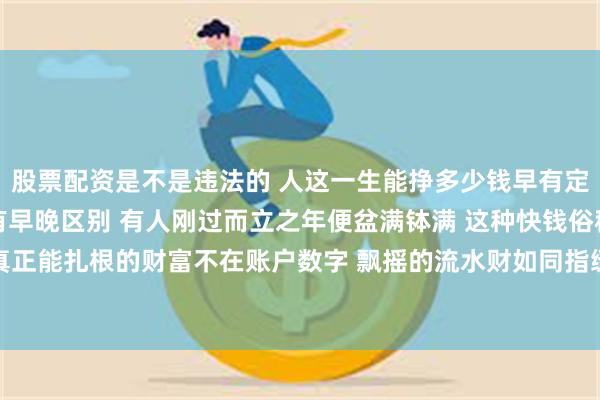 股票配资是不是违法的 人这一生能挣多少钱早有定数 只不过兑现时间各有早晚区别 有人刚过而立之年便盆满钵满 这种快钱俗称流水财或过路财 真正能扎根的财富不在账户数字 飘摇的流水财如同指缝漏金沙 来得快散得更快根本存不住 所以突然