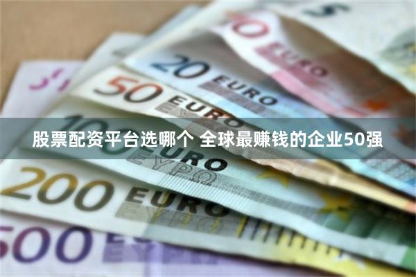 股票配资平台选哪个 全球最赚钱的企业50强