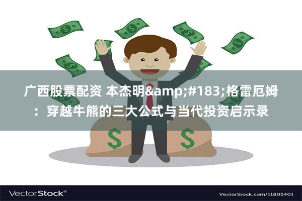 广西股票配资 本杰明&#183;格雷厄姆：穿越牛熊的三大公式与当代投资启示录