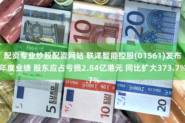 配资专业炒股配资网站 联洋智能控股(01561)发布年度业绩 股东应占亏损2.84亿港元 同比扩大373.7%