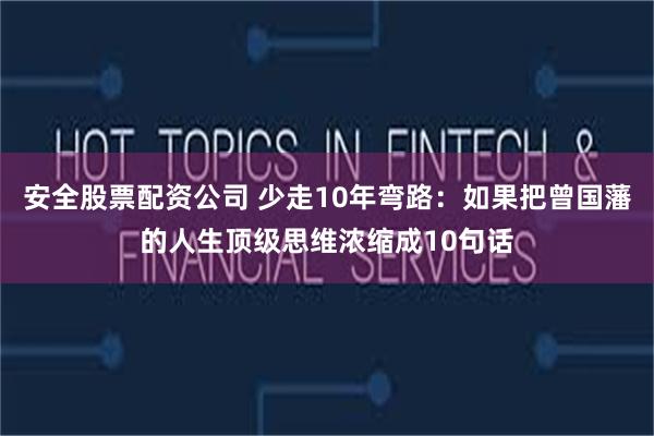 安全股票配资公司 少走10年弯路：如果把曾国藩的人生顶级思维浓缩成10句话