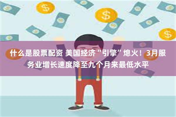 什么是股票配资 美国经济“引擎”熄火！3月服务业增长速度降至九个月来最低水平