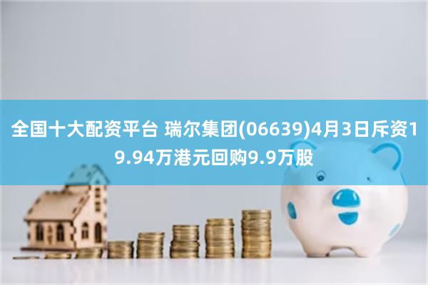 全国十大配资平台 瑞尔集团(06639)4月3日斥资19.94万港元回购9.9万股